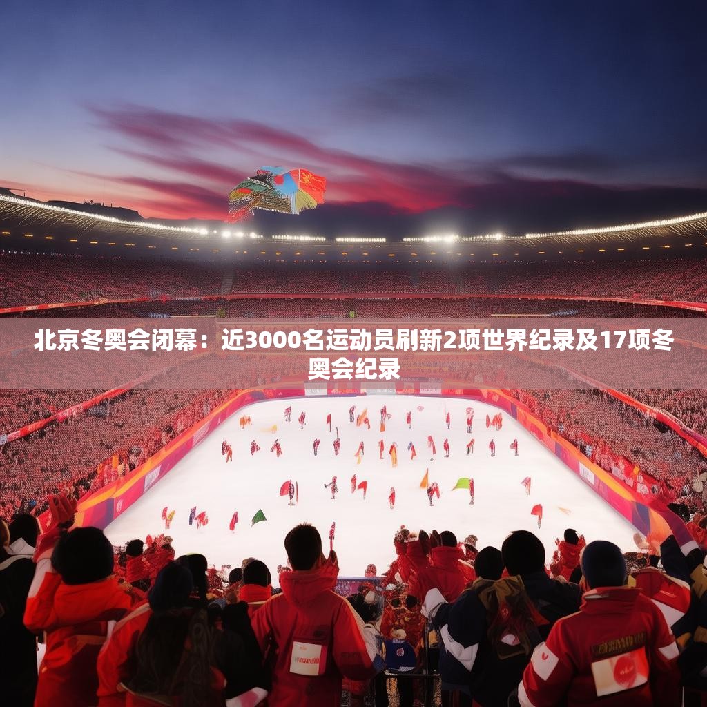 北京冬奧會閉幕：近3000名運動員刷新2項世界紀(jì)錄及17項冬奧會紀(jì)錄