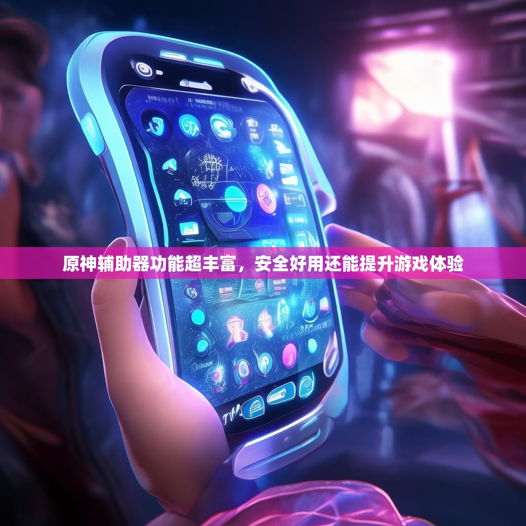 原神輔助器功能超豐富，安全好用還能提升游戲體驗
