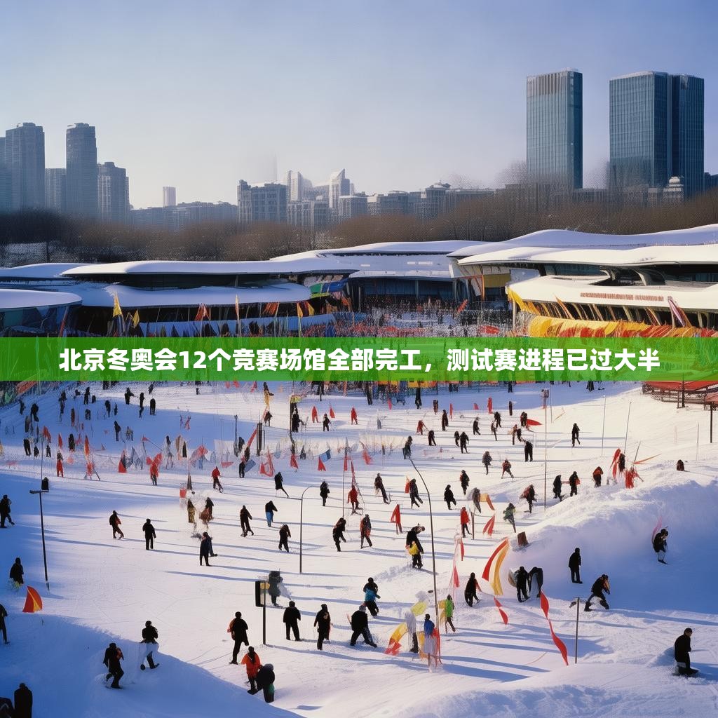 北京冬奧會12個競賽場館全部完工，測試賽進程已過大半