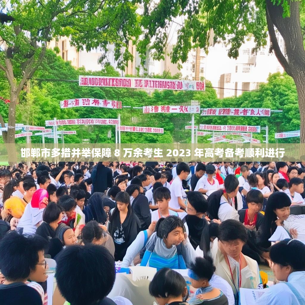 邯鄲市多措并舉保障 8 萬余考生 2023 年高考備考順利進行
