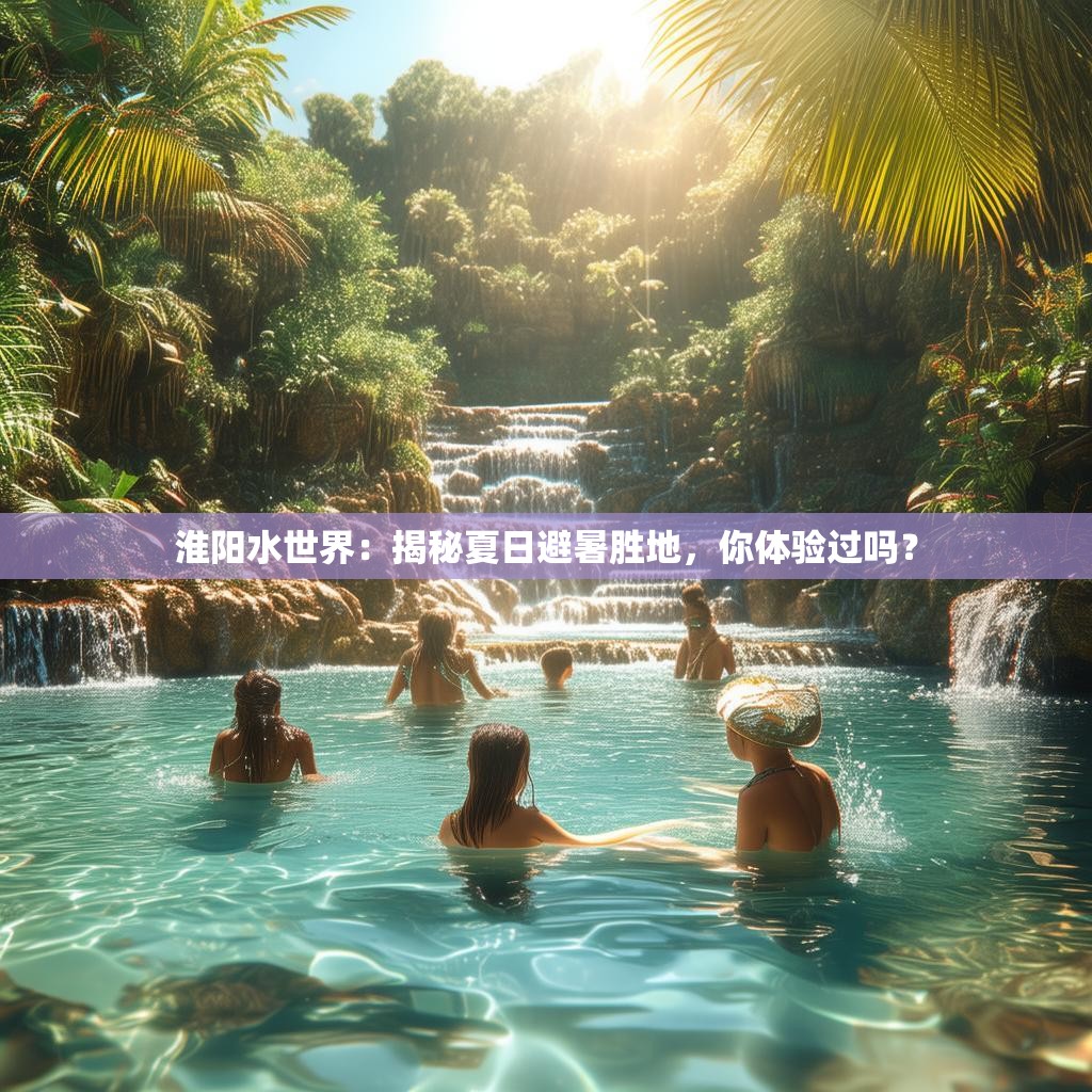 淮陽水世界：揭秘夏日避暑勝地，你體驗過嗎？