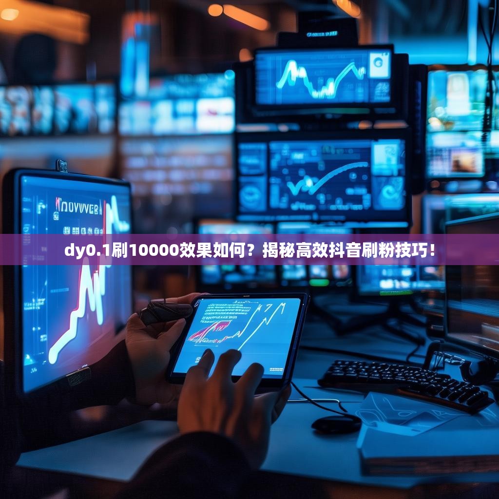dy0.1刷10000效果如何？揭秘高效抖音刷粉技巧！