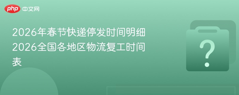 2026年春節(jié)快遞停運及復(fù)工時間安排，何時恢復(fù)運營看這里