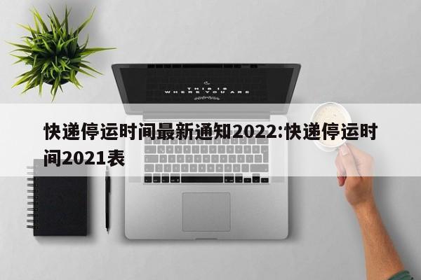 2022年快遞停運時間通知，春節(jié)多數(shù)公司正常運營但有調(diào)整