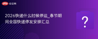 2026年春節(jié)快遞停運安排，這些時段新疆等地區(qū)停收